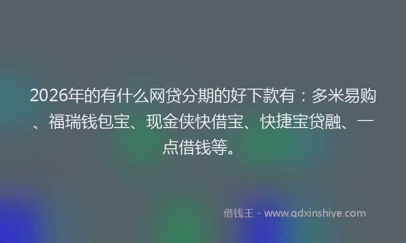 2026年的有什么网贷分期的好下款有：多米易购、福瑞钱包宝、现金侠快借宝、快捷宝贷融、一点借钱等。