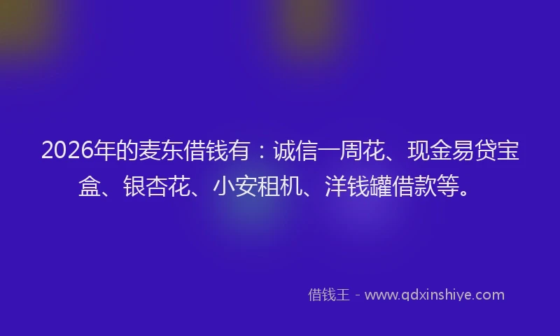 2026年的麦东借钱有：诚信一周花、现金易贷宝盒、银杏花、小安租机、洋钱罐借款等。