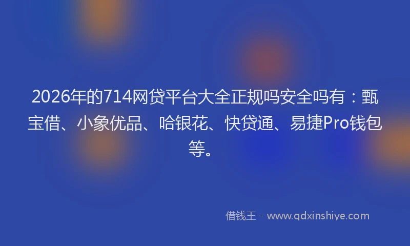 2026年的714网贷平台大全正规吗安全吗有：甄宝借、小象优品、哈银花、快贷通、易捷Pro钱包等。