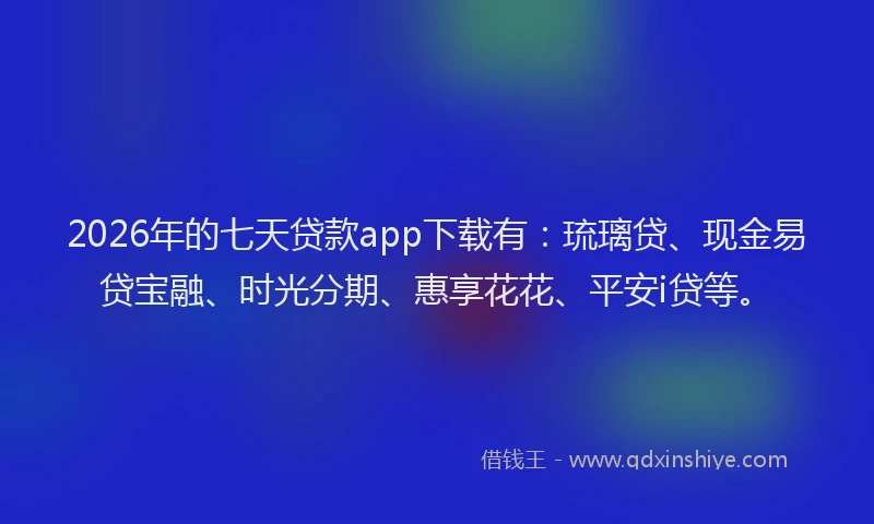2026年的七天贷款app下载有：琉璃贷、现金易贷宝融、时光分期、惠享花花、平安i贷等。