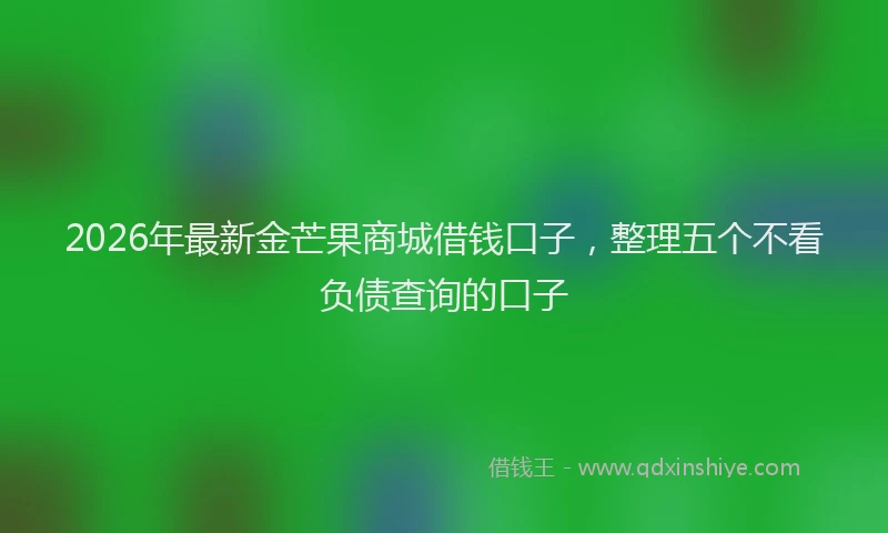 2026年最新金芒果商城借钱口子，整理五个不看负债查询的口子
