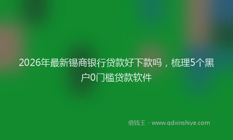 2026年最新锡商银行贷款好下款吗，梳理5个黑户0门槛贷款软件