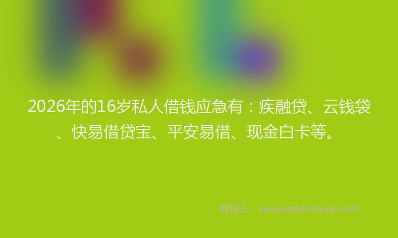 2026年的16岁私人借钱应急有：疾融贷、云钱袋、快易借贷宝、平安易借、现金白卡等。