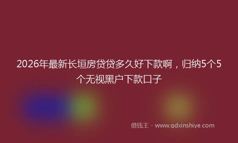 2026年最新长垣房贷贷多久好下款啊，归纳5个5个无视黑户下款口子