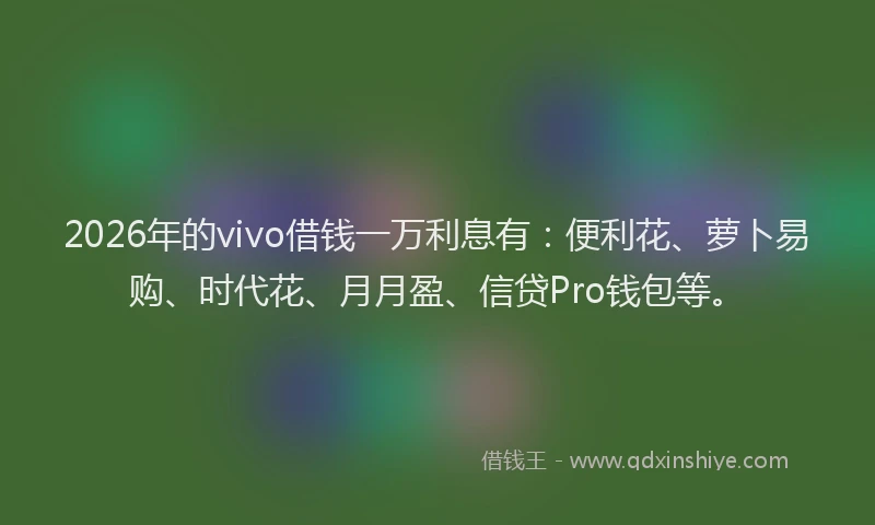 2026年的vivo借钱一万利息有：便利花、萝卜易购、时代花、月月盈、信贷Pro钱包等。
