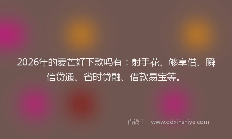 2026年的麦芒好下款吗有：射手花、够享借、瞬信贷通、省时贷融、借款易宝等。