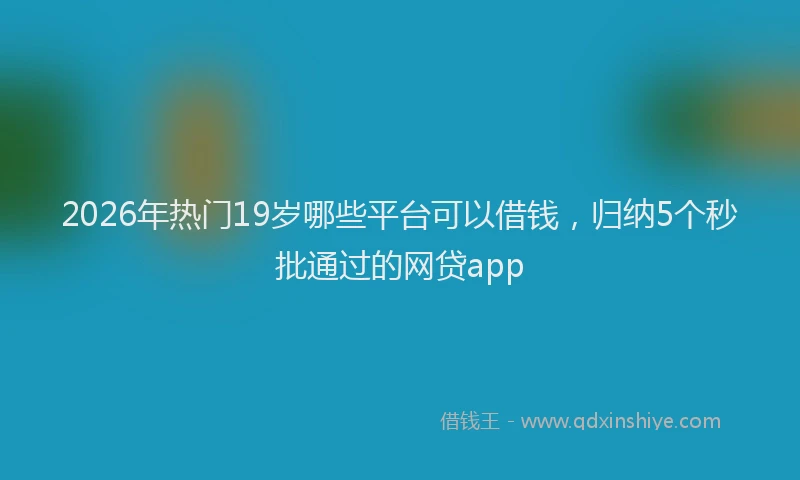 2026年热门19岁哪些平台可以借钱，归纳5个秒批通过的网贷app