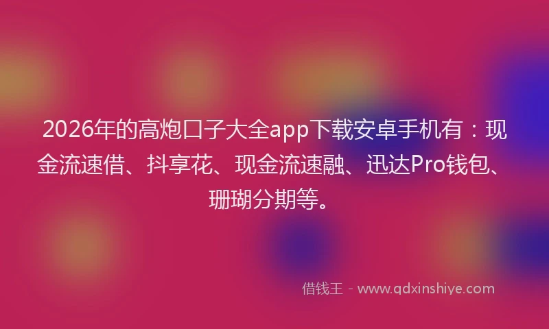 2026年的高炮口子大全app下载安卓手机有：现金流速借、抖享花、现金流速融、迅达Pro钱包、珊瑚分期等。