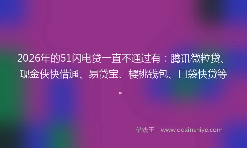 2026年的51闪电贷一直不通过有：腾讯微粒贷、现金侠快借通、易贷宝、樱桃钱包、口袋快贷等。