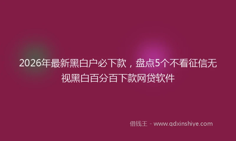 2026年最新黑白户必下款，盘点5个不看征信无视黑白百分百下款网贷软件