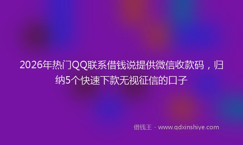 2026年热门QQ联系借钱说提供微信收款码，归纳5个快速下款无视征信的口子