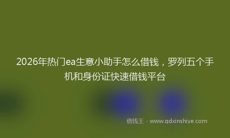 2026年热门ea生意小助手怎么借钱，罗列五个手机和身份证快速借钱平台