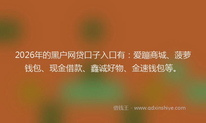 2026年的黑户网贷口子入口有：爱蹦商城、菠萝钱包、现金借款、鑫诚好物、金速钱包等。