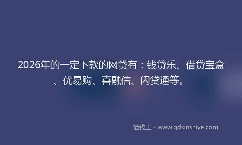 2026年的一定下款的网贷有：钱贷乐、借贷宝盒、优易购、喜融信、闪贷通等。