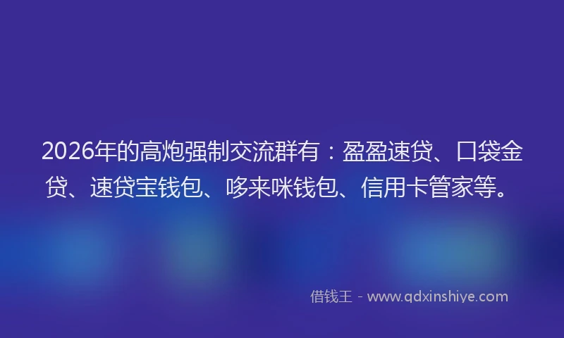 2026年的高炮强制交流群有：盈盈速贷、口袋金贷、速贷宝钱包、哆来咪钱包、信用卡管家等。