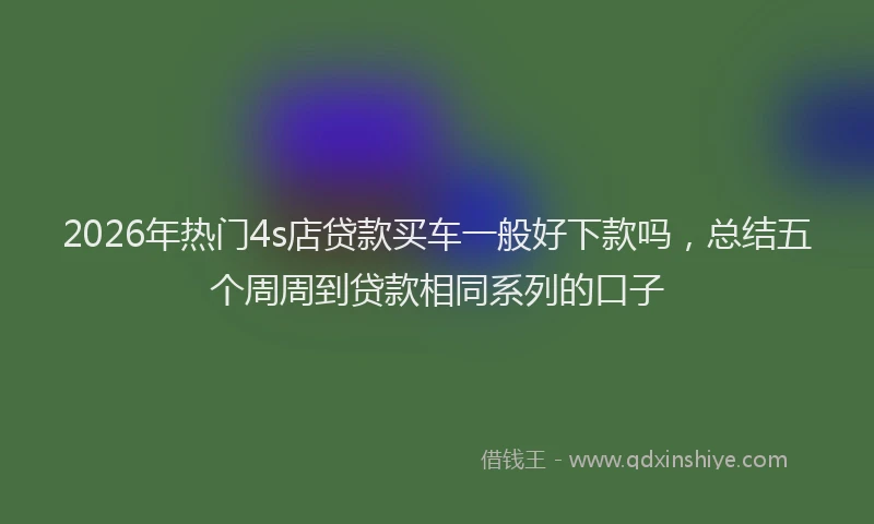 2026年热门4s店贷款买车一般好下款吗，总结五个周周到贷款相同系列的口子