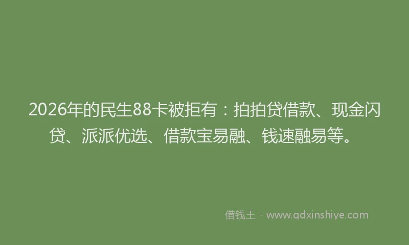 2026年的民生88卡被拒有：拍拍贷借款、现金闪贷、派派优选、借款宝易融、钱速融易等。