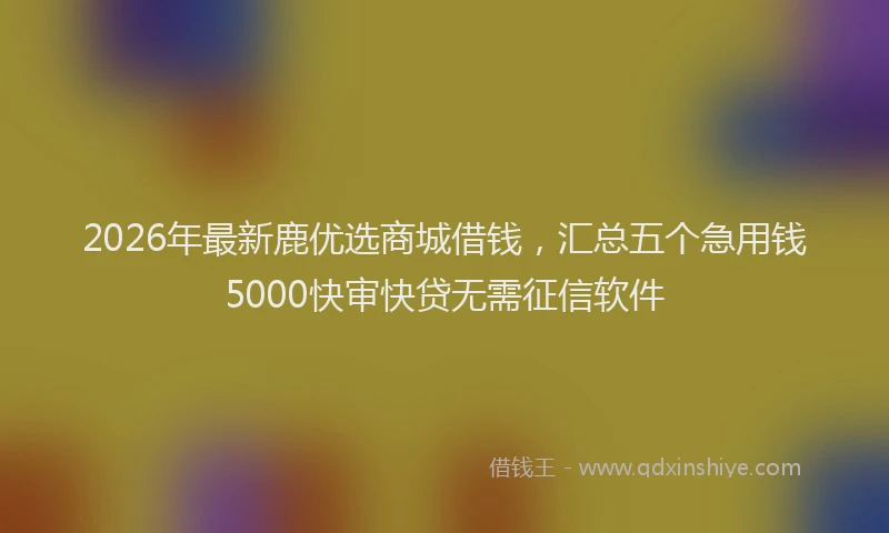 2026年最新鹿优选商城借钱，汇总五个急用钱5000快审快贷无需征信软件