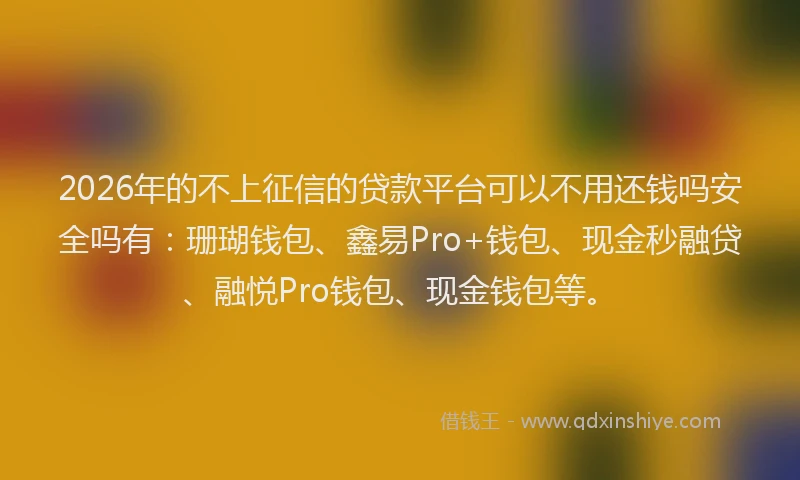 2026年的不上征信的贷款平台可以不用还钱吗安全吗有：珊瑚钱包、鑫易Pro+钱包、现金秒融贷、融悦Pro钱包、现金钱包等。