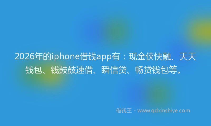 2026年的iphone借钱app有：现金侠快融、天天钱包、钱鼓鼓速借、瞬信贷、畅贷钱包等。