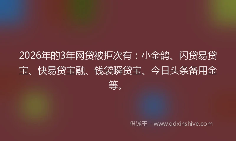 2026年的3年网贷被拒次有：小金鸽、闪贷易贷宝、快易贷宝融、钱袋瞬贷宝、今日头条备用金等。