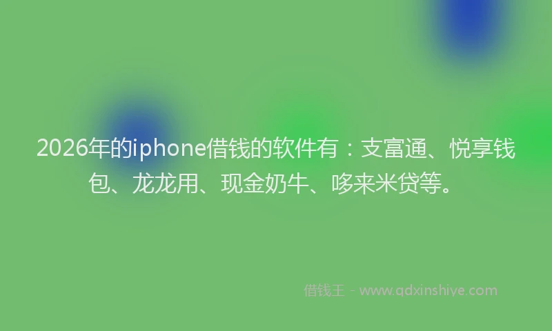 2026年的iphone借钱的软件有：支富通、悦享钱包、龙龙用、现金奶牛、哆来米贷等。