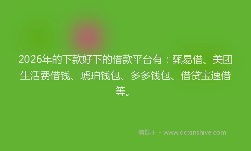 2026年的下款好下的借款平台有：甄易借、美团生活费借钱、琥珀钱包、多多钱包、借贷宝速借等。