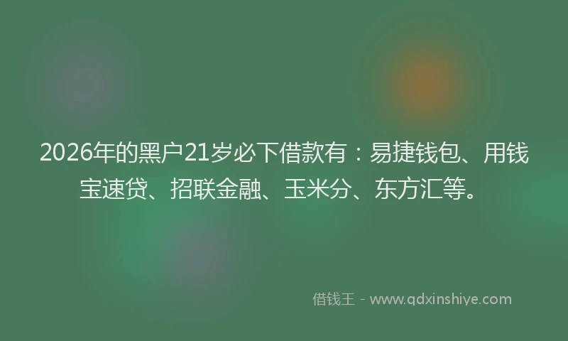 2026年的黑户21岁必下借款有：易捷钱包、用钱宝速贷、招联金融、玉米分、东方汇等。