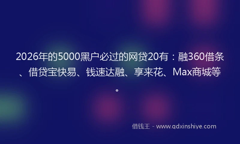 2026年的5000黑户必过的网贷20有：融360借条、借贷宝快易、钱速达融、享来花、Max商城等。