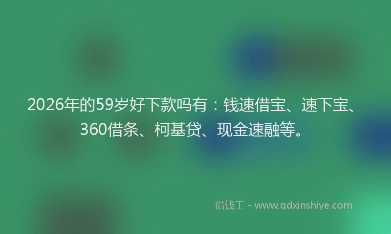 2026年的59岁好下款吗有：钱速借宝、速下宝、360借条、柯基贷、现金速融等。