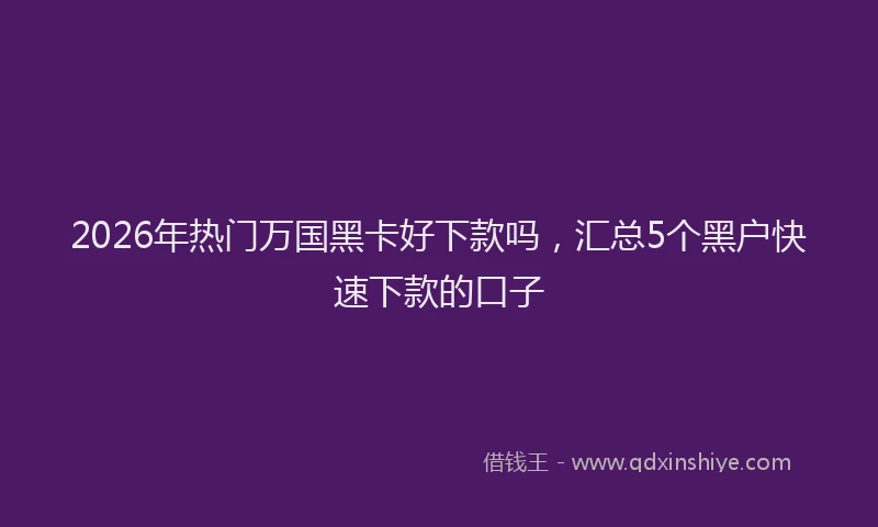 2026年热门万国黑卡好下款吗，汇总5个黑户快速下款的口子