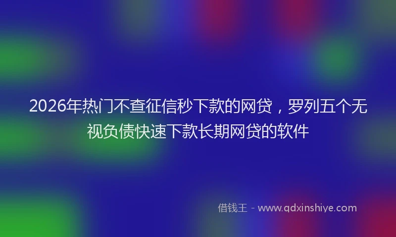 2026年热门不查征信秒下款的网贷，罗列五个无视负债快速下款长期网贷的软件