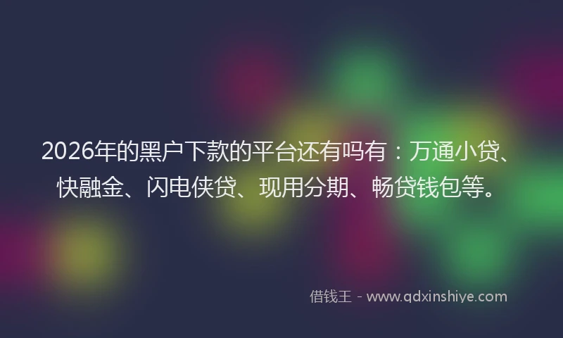 2026年的黑户下款的平台还有吗有：万通小贷、快融金、闪电侠贷、现用分期、畅贷钱包等。
