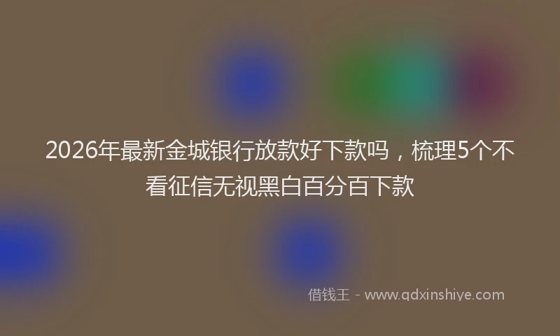 2026年最新金城银行放款好下款吗，梳理5个不看征信无视黑白百分百下款