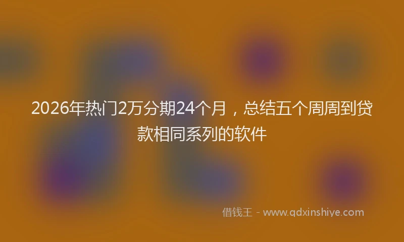 2026年热门2万分期24个月，总结五个周周到贷款相同系列的软件