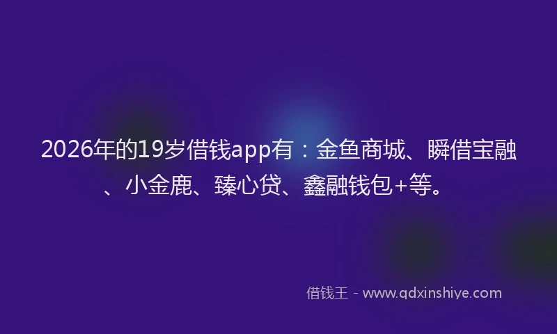 2026年的19岁借钱app有：金鱼商城、瞬借宝融、小金鹿、臻心贷、鑫融钱包+等。