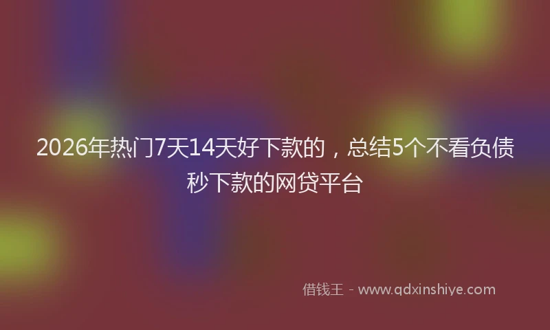 2026年热门7天14天好下款的，总结5个不看负债秒下款的网贷平台