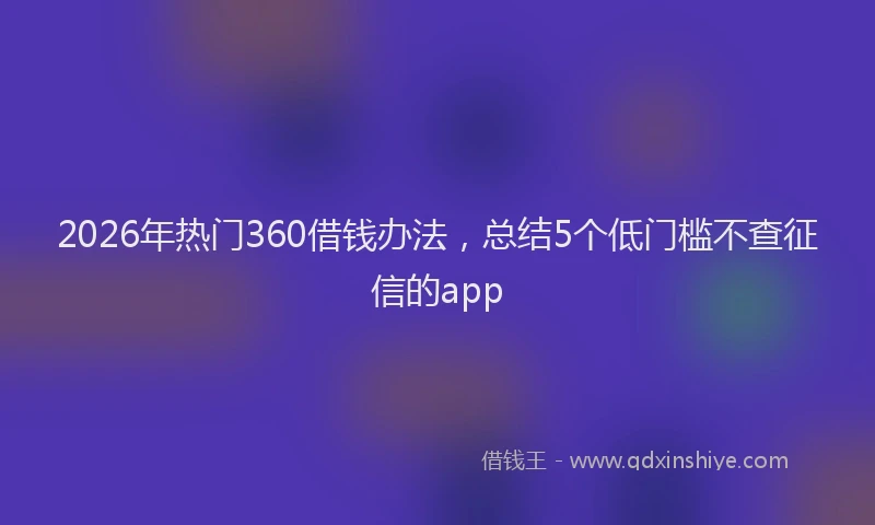 2026年热门360借钱办法，总结5个低门槛不查征信的app