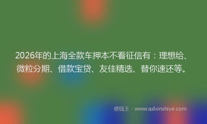2026年的上海全款车押本不看征信有：理想给、微粒分期、借款宝贷、友佳精选、替你速还等。