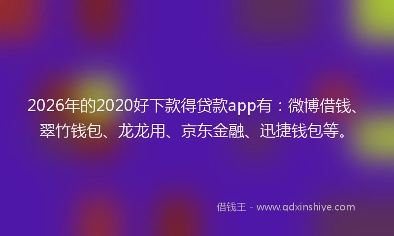 2026年的2020好下款得贷款app有：微博借钱、翠竹钱包、龙龙用、京东金融、迅捷钱包等。