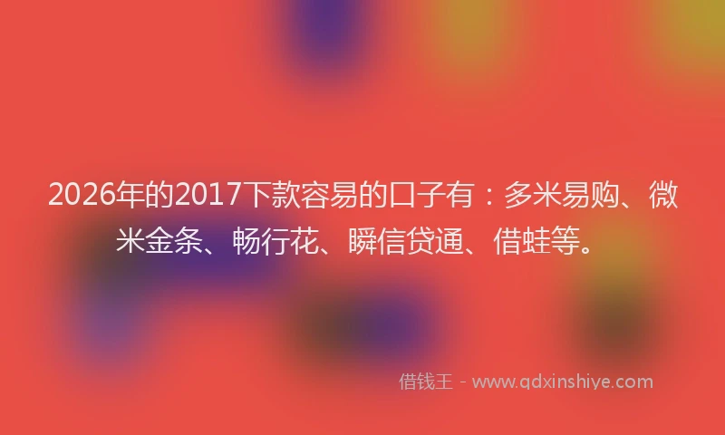 2026年的2017下款容易的口子有：多米易购、微米金条、畅行花、瞬信贷通、借蛙等。
