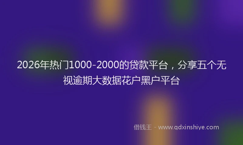 2026年热门1000-2000的贷款平台，分享五个无视逾期大数据花户黑户平台