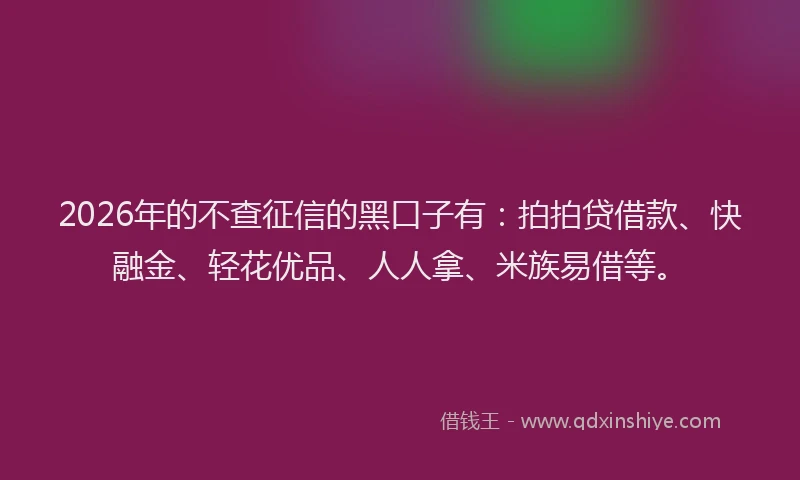 2026年的不查征信的黑口子有：拍拍贷借款、快融金、轻花优品、人人拿、米族易借等。