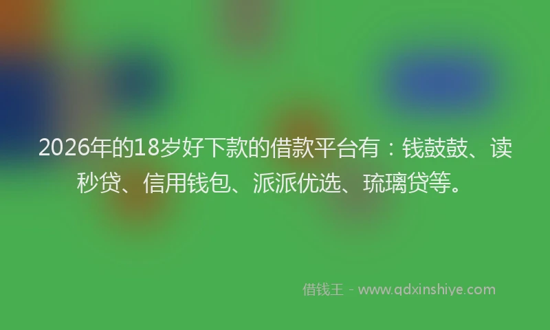2026年的18岁好下款的借款平台有：钱鼓鼓、读秒贷、信用钱包、派派优选、琉璃贷等。