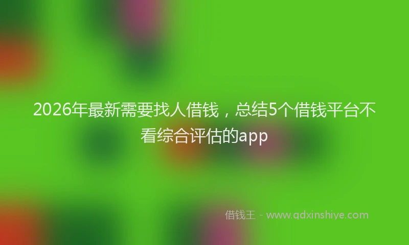 2026年最新需要找人借钱，总结5个借钱平台不看综合评估的app