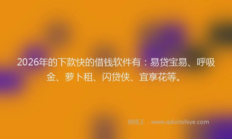 2026年的下款快的借钱软件有：易贷宝易、呼吸金、萝卜租、闪贷侠、宜享花等。