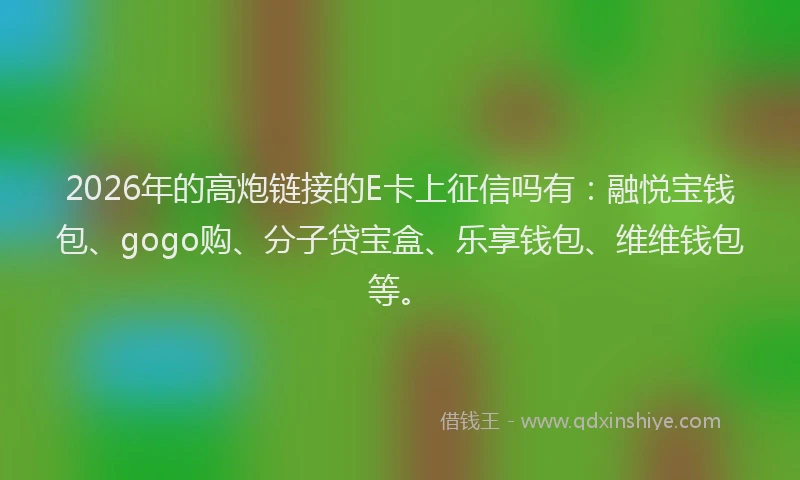 2026年的高炮链接的E卡上征信吗有：融悦宝钱包、gogo购、分子贷宝盒、乐享钱包、维维钱包等。