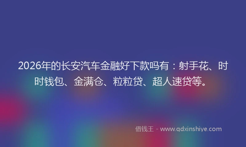2026年的长安汽车金融好下款吗有：射手花、时时钱包、金满仓、粒粒贷、超人速贷等。