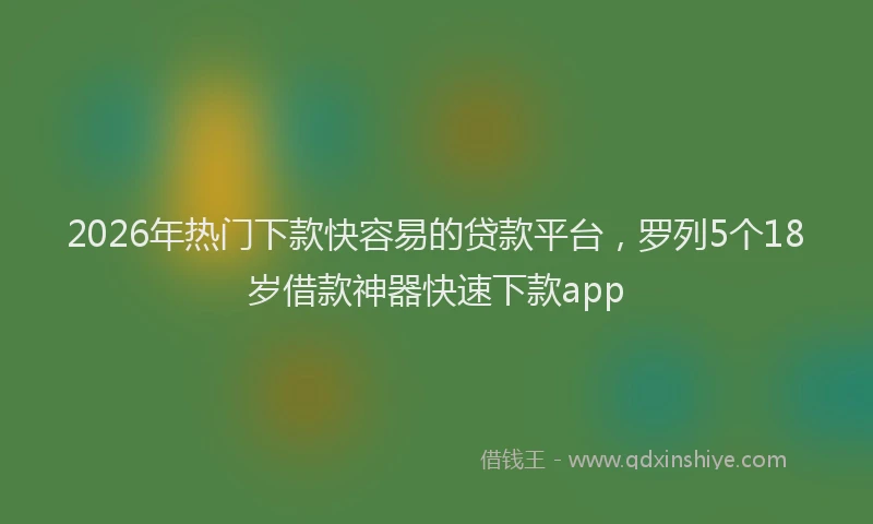 2026年热门下款快容易的贷款平台，罗列5个18岁借款神器快速下款app