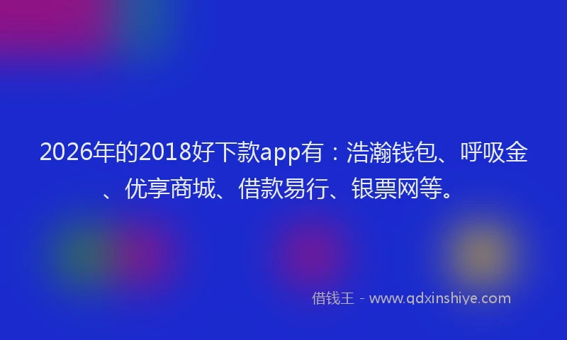 2026年的2018好下款app有：浩瀚钱包、呼吸金、优享商城、借款易行、银票网等。